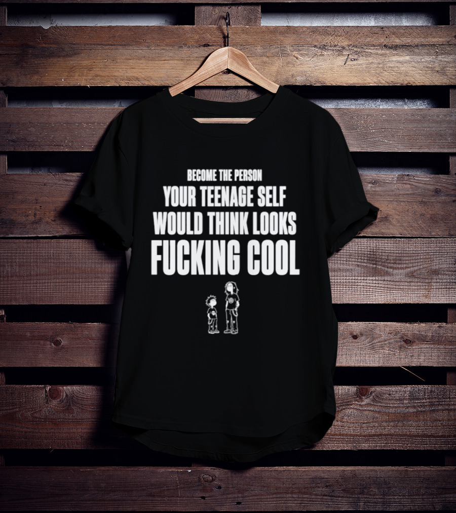 Become The Person Your Teenage Self Would Think Looks Fucking T-Shirt