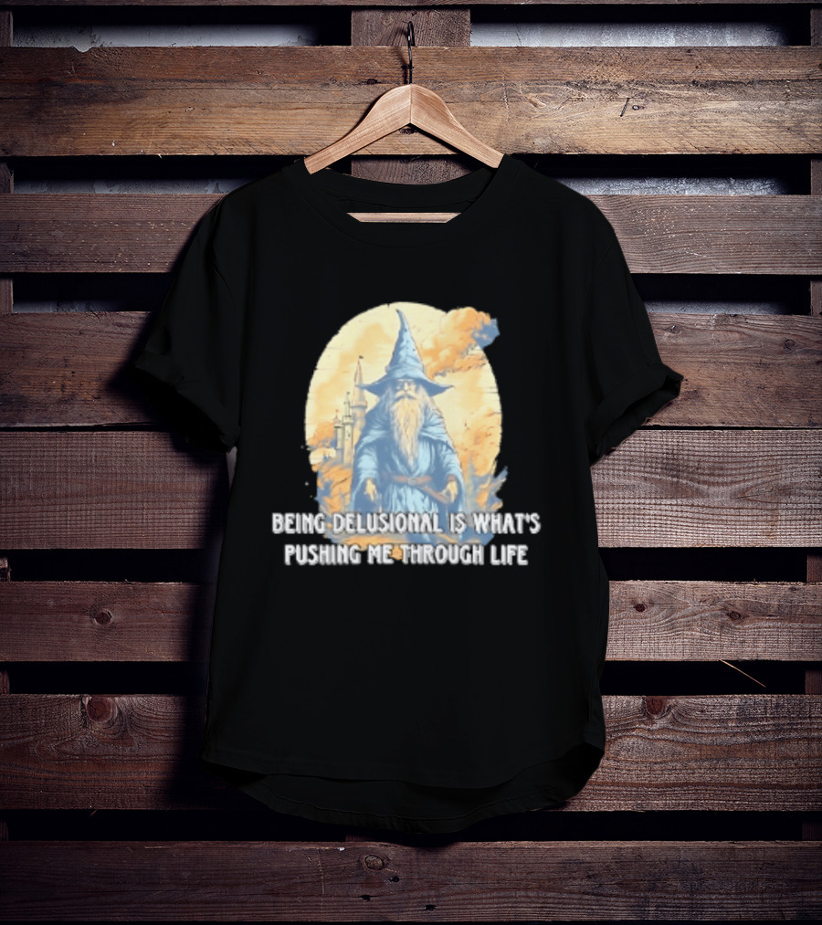 Being Delusional Is What Is Pushing Me Through Life Wizard Fantasy Magic T-Shirt