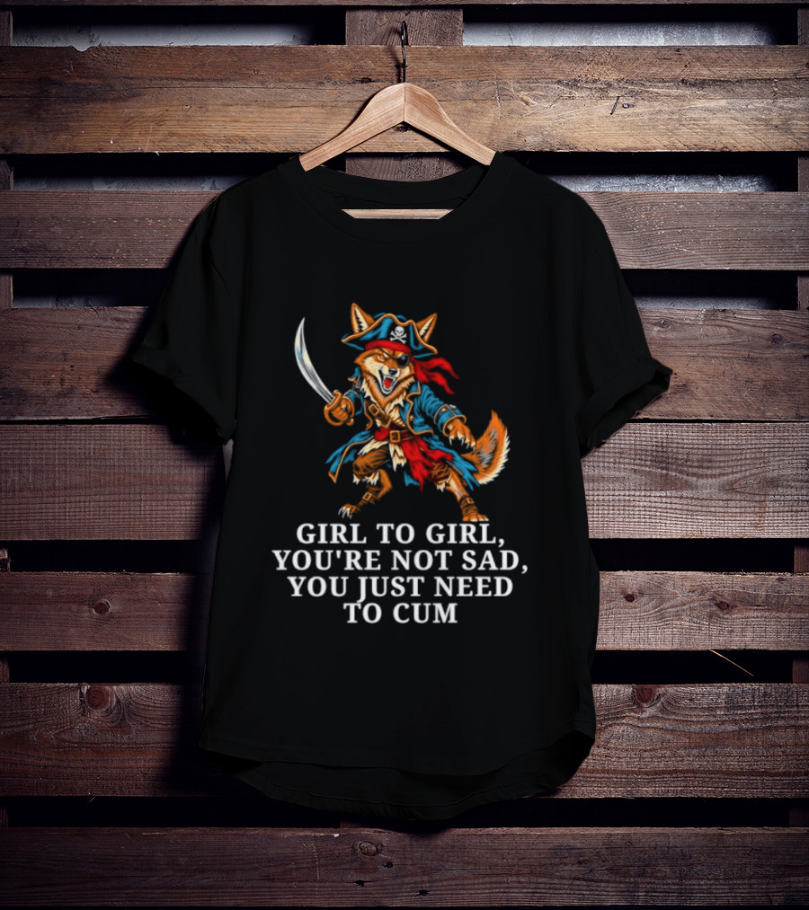 Girl To Girl You Are Not Sad You Just Need To Cum Fox Pirate T-Shirt