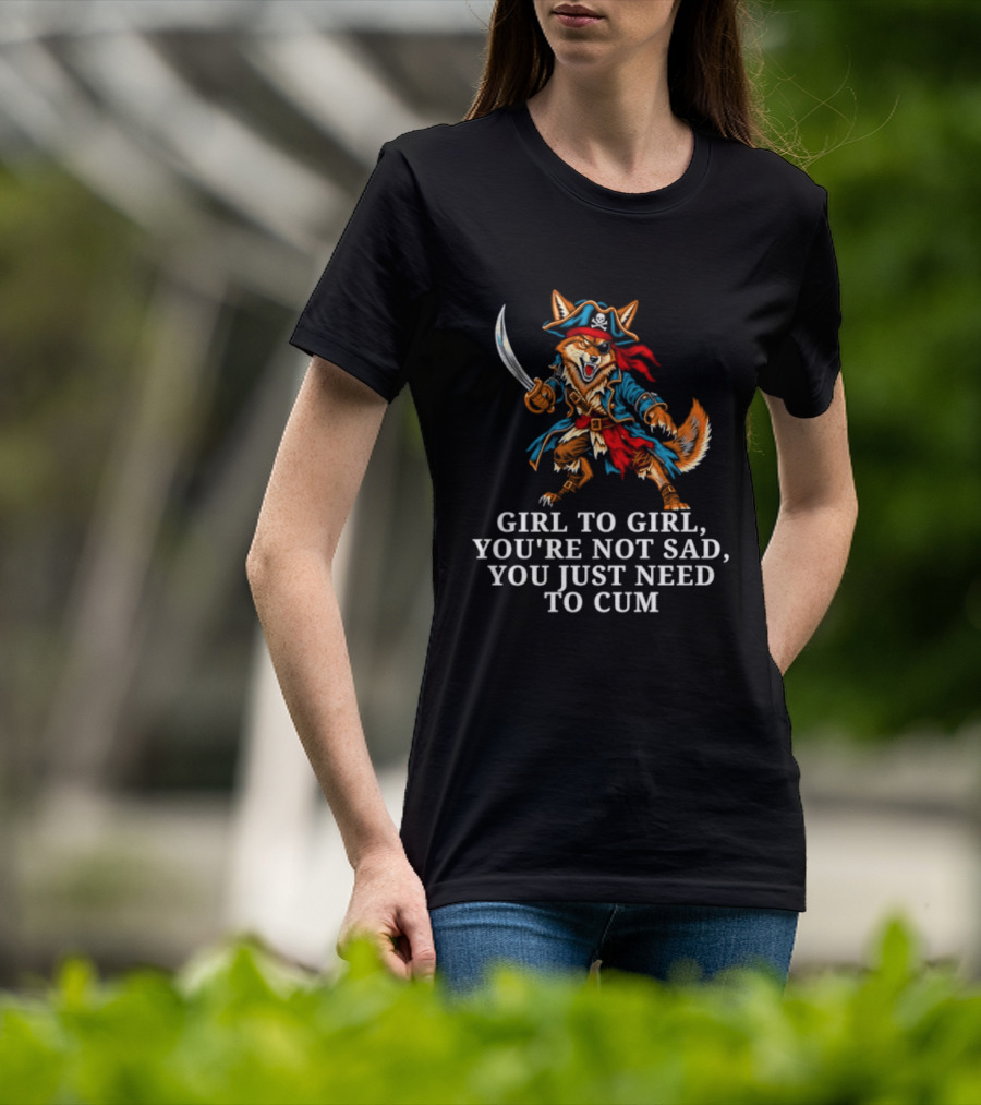 Girl To Girl You Are Not Sad You Just Need To Cum Fox Pirate T-Shirt