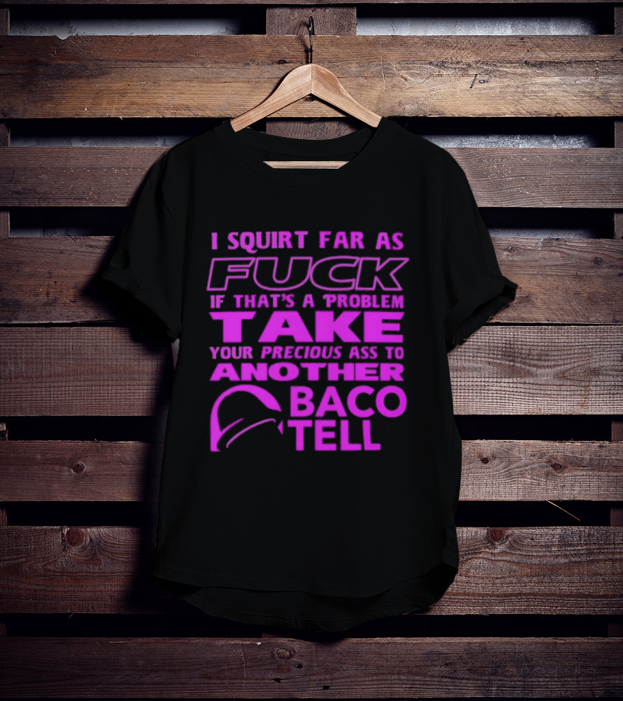 I Squirt Far As Fuck If That's A Problem Take Your Precious Ass To Another Taco Bell T-Shirt