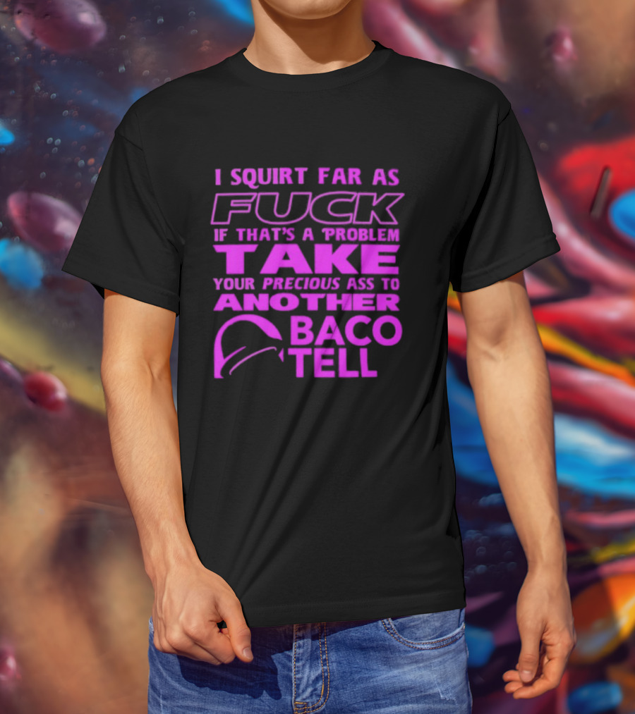 I Squirt Far As Fuck If That's A Problem Take Your Precious Ass To Another Taco Bell T-Shirt