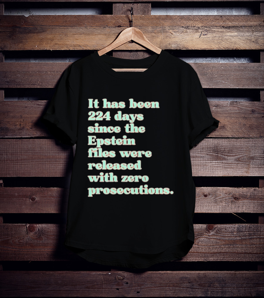 It Has Been 224 Days Since The Epstein Files Were Released With Zero Prosecutions T-Shirt