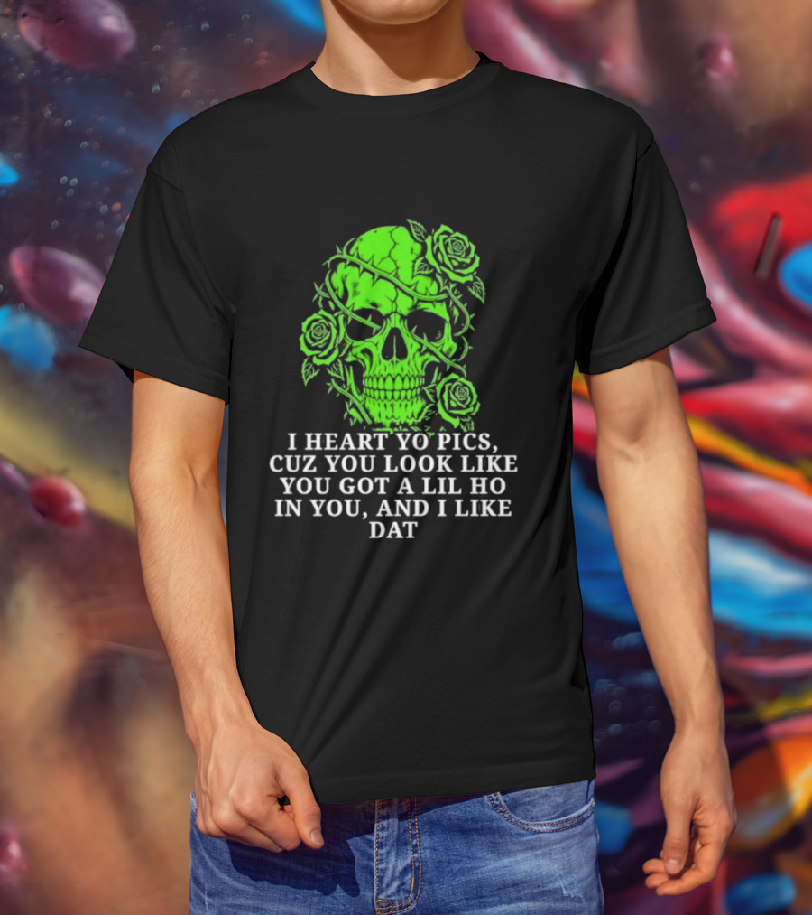 Skull I Heart Yo Pics Cuz You Look Like You Got A Lil Ho In You And I Like Dat T-Shirt