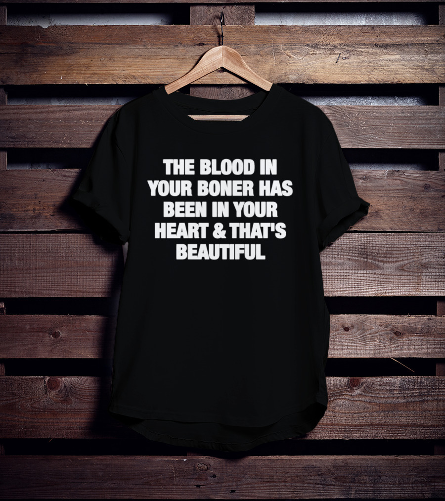 The Blood In Your Boner Has Been In Your Heart And That's Beautiful T-Shirt