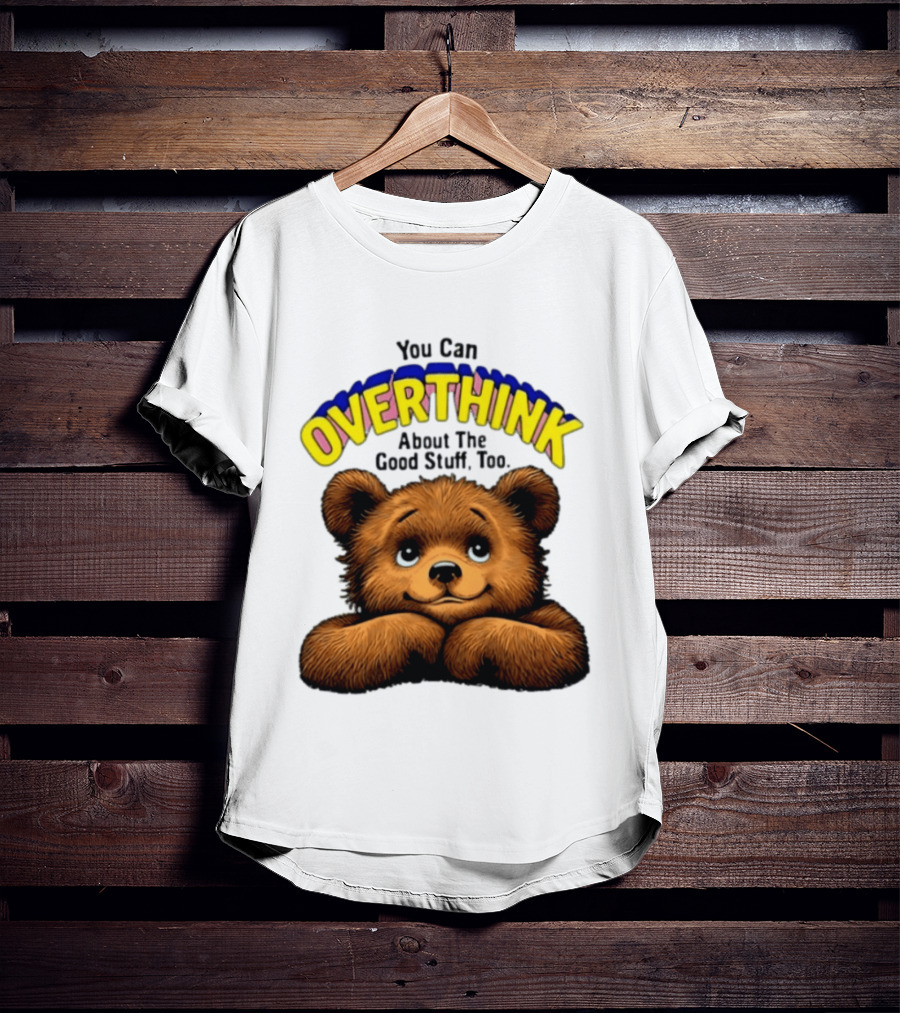 You Can Overthink About The Good Stuff Too Teddy Bear T-Shirt