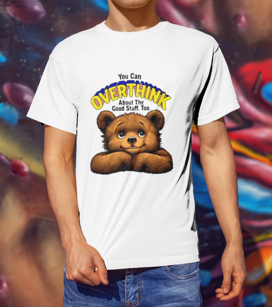 You Can Overthink About The Good Stuff Too Teddy Bear T-Shirt
