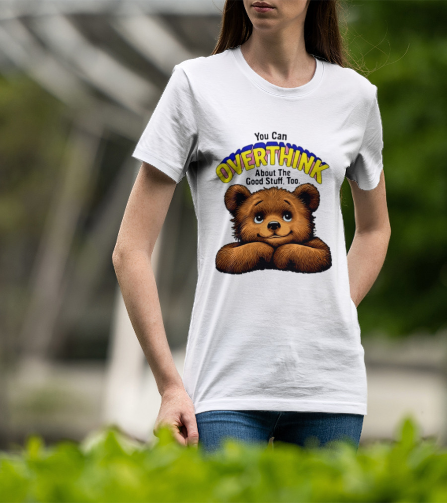 You Can Overthink About The Good Stuff Too Teddy Bear T-Shirt