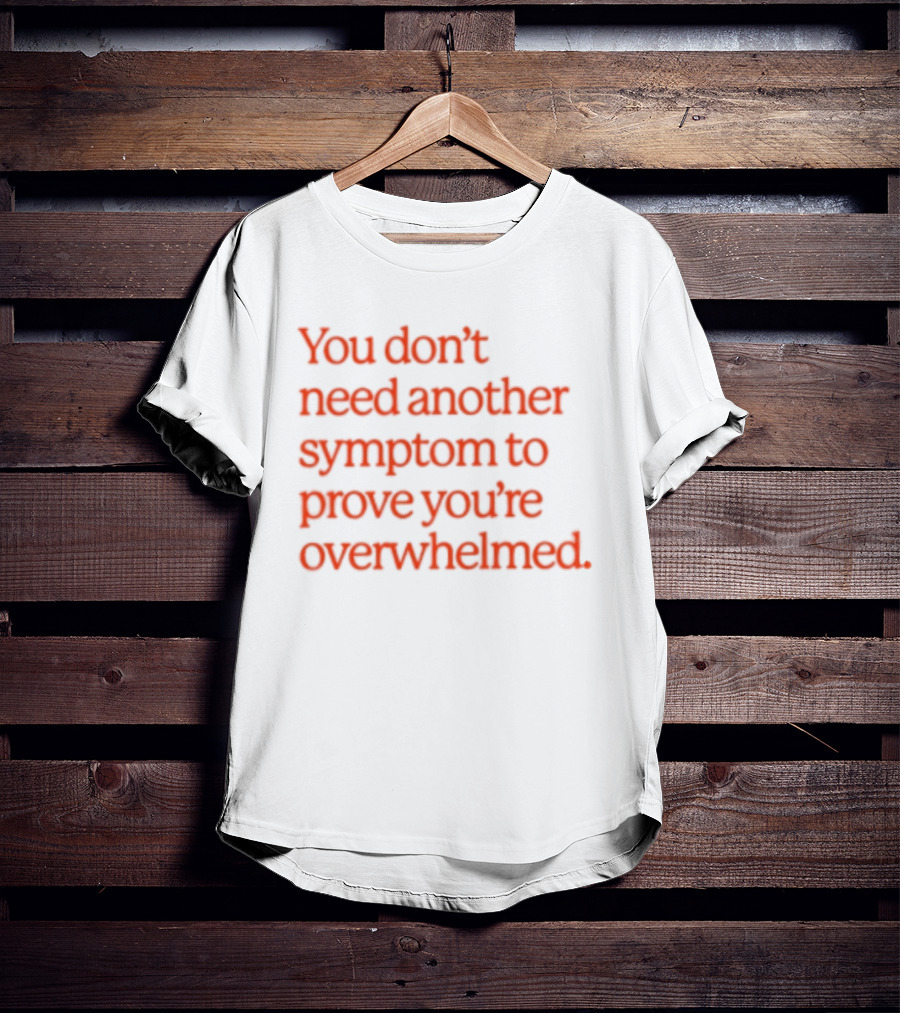 You Don't Need Another Symptom To Prove You're Overwhelmed T-Shirt