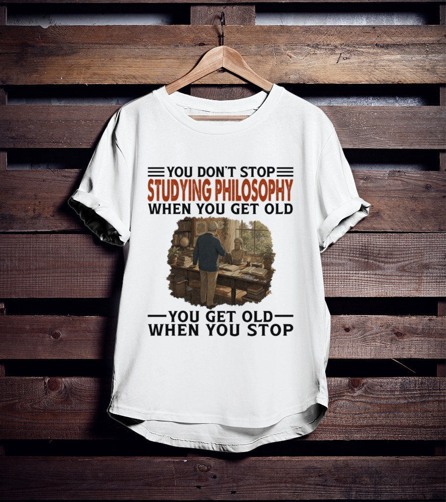 You Don't Stop Studying Philosophy When You Get Old You Get Old When You Stop T-Shirt