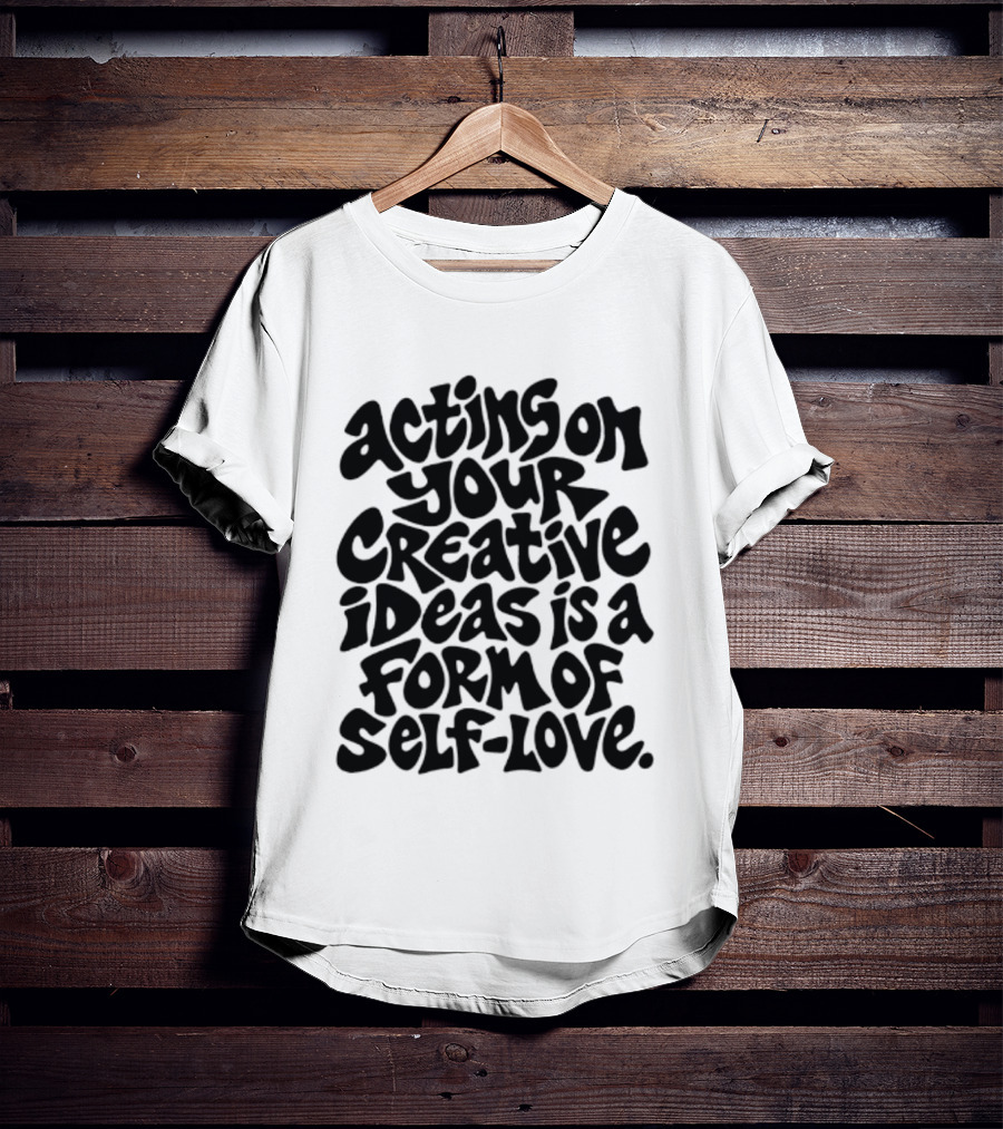 Acting On Your Creative Ideas Is A Form Of Self Love T-Shirt