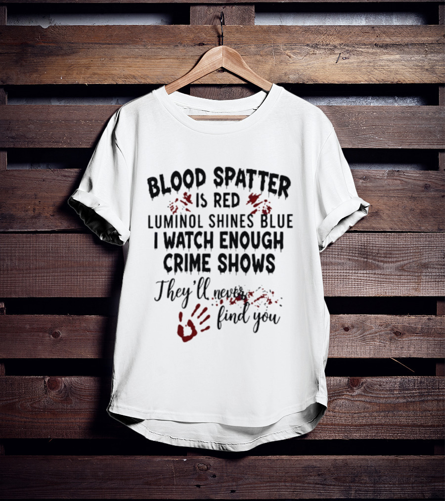 Blood Spatter Is Red Luminol Shines Blue I Enough Crime Shows They'll Never Find You T-Shirt