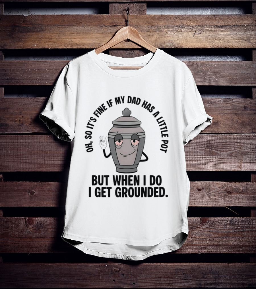 Oh So It's Fine If My Dad Has A Little Pot But When I Do I Get Grounded T-Shirt