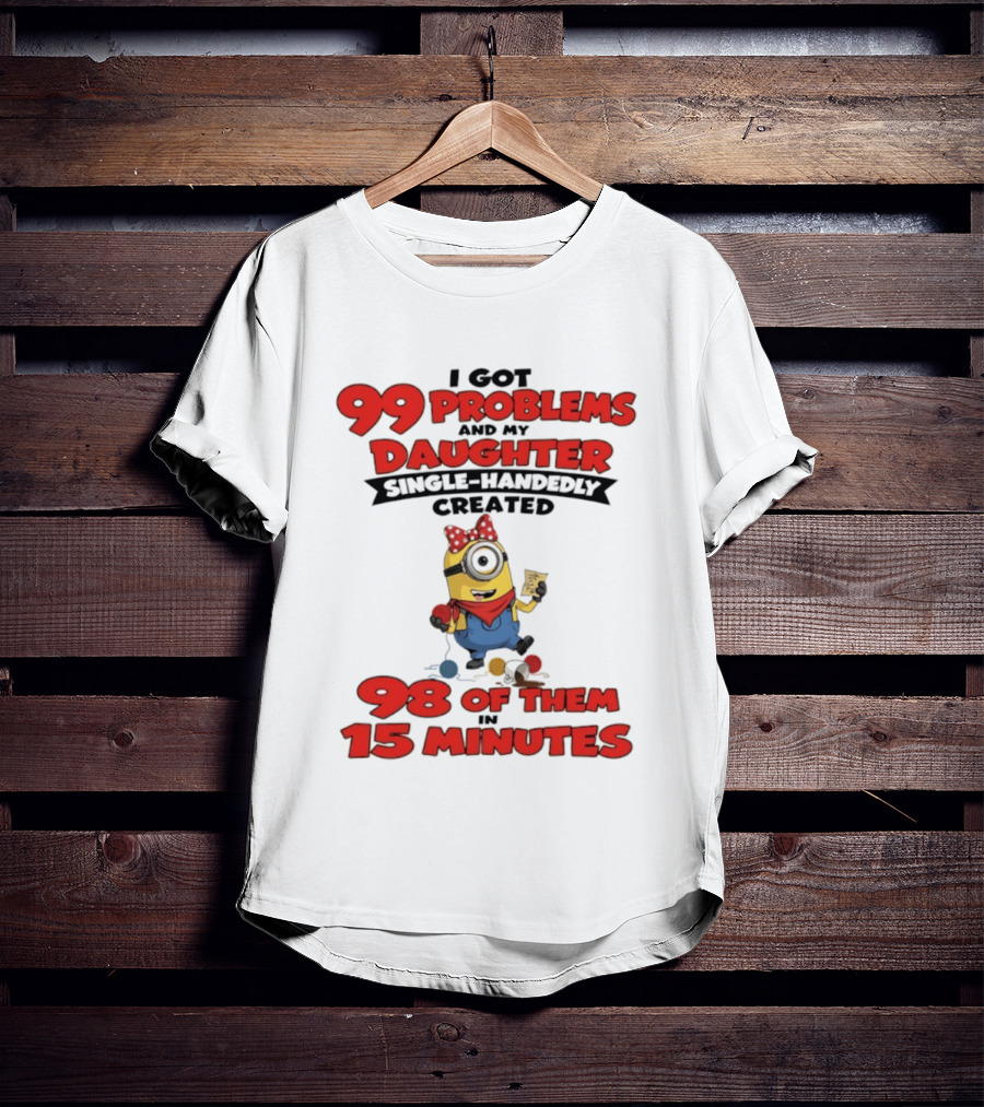 Minions I Got 99 Problems Daughter Single Handedly Created 98 In 15 Minutes T-Shirt