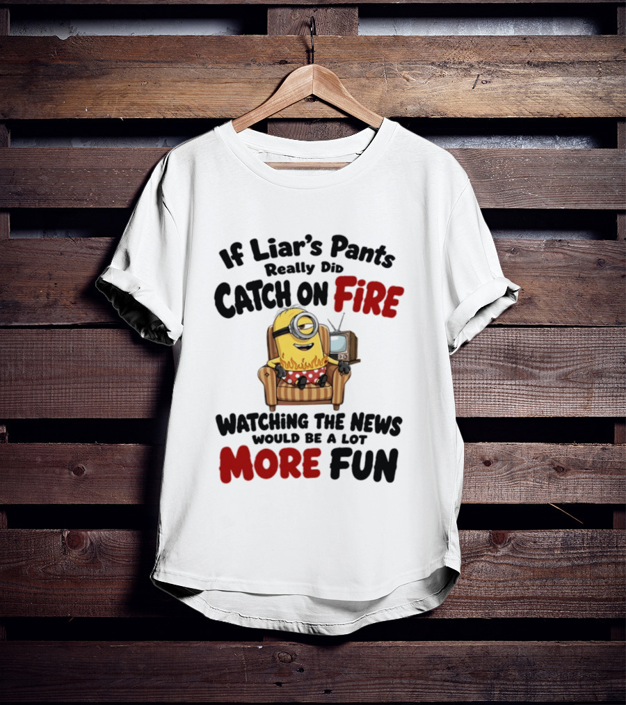 Minions If Liar's Pants Really Catch On Fire Ing The News More Fun T-Shirt