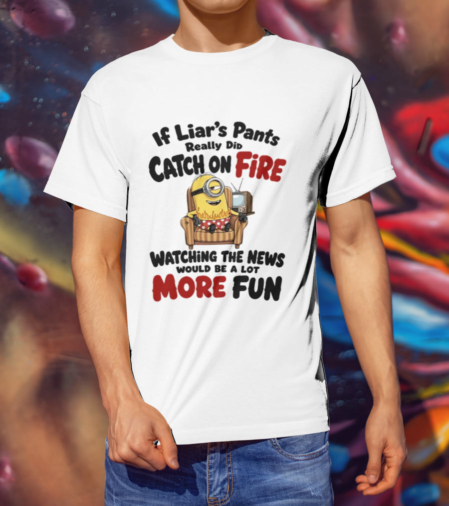 Minions If Liar's Pants Really Catch On Fire Ing The News More Fun T-Shirt