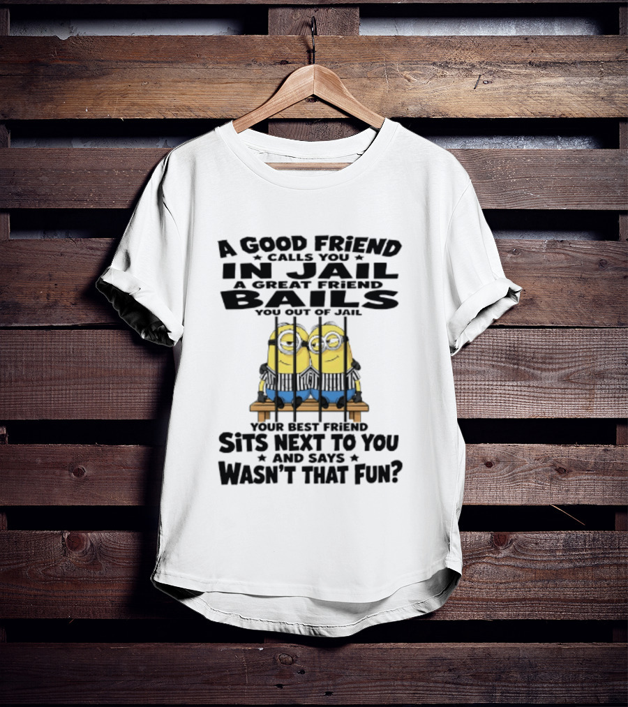 A Good Friend Calls You In Jail A Great Friend Bails You Out Of Jail Your Best Friend Sits Next To You And Says Wasn't That Fun Minions Shot T-Shirt