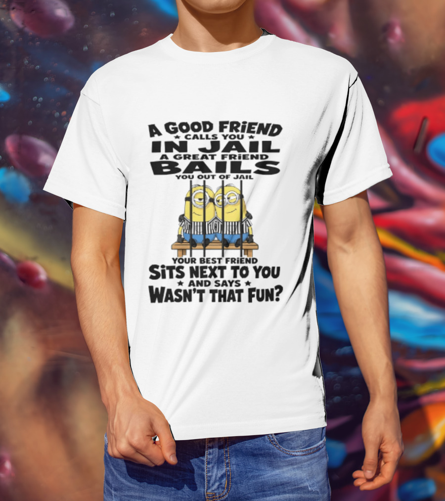 A Good Friend Calls You In Jail A Great Friend Bails You Out Of Jail Your Best Friend Sits Next To You And Says Wasn't That Fun Minions Shot T-Shirt