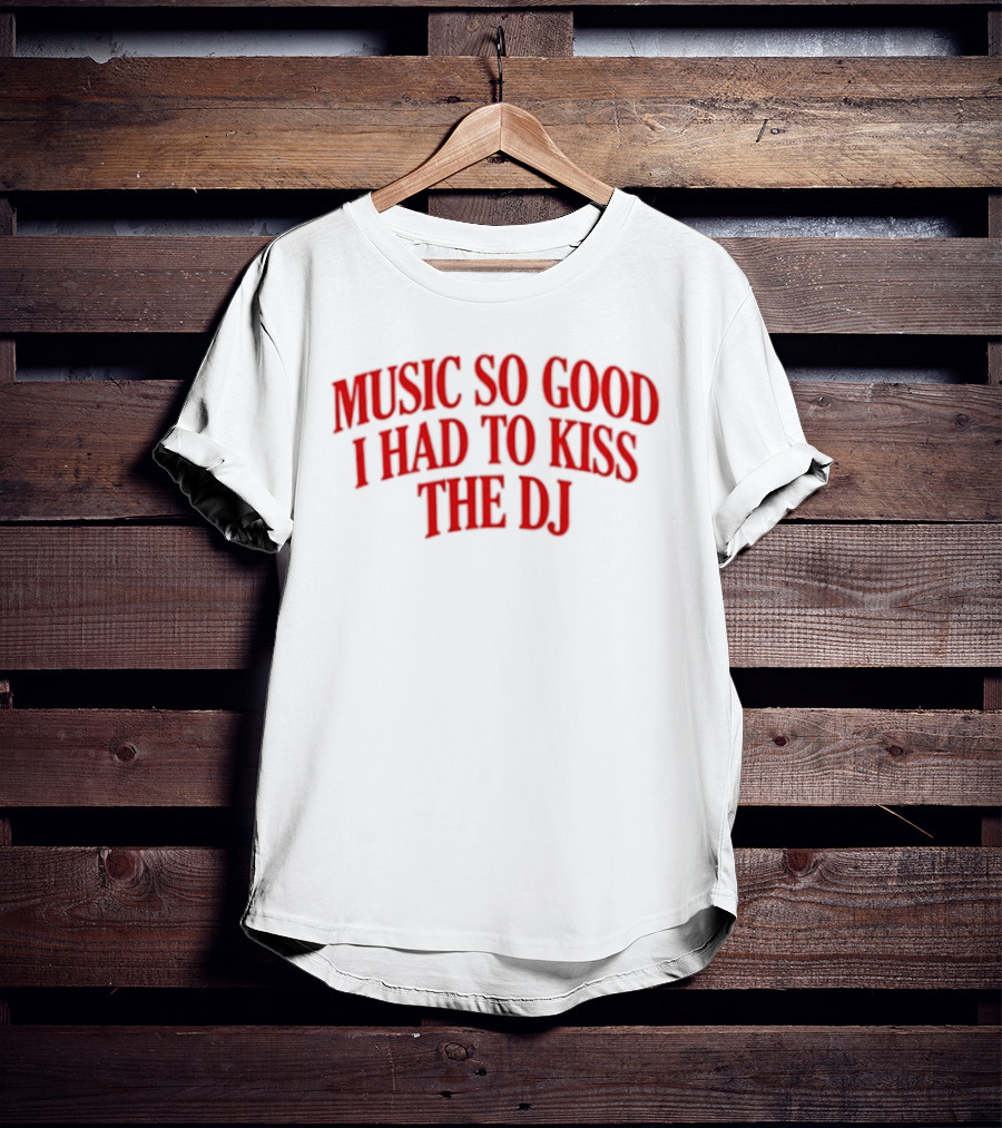Music So Good I Had To Kiss The DJ Fun Dance Party T-Shirt
