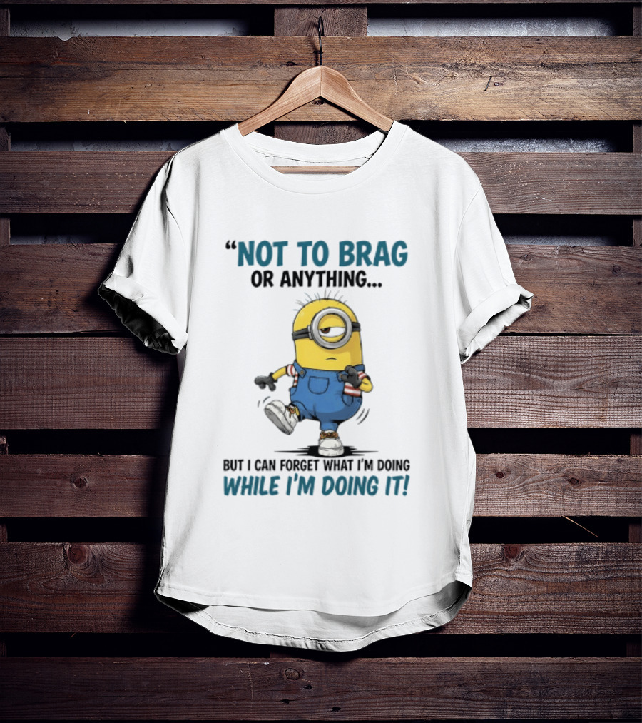 Not To Brag Or Anything Minion Forget What I'm Doing While I'm Doing It T-Shirt