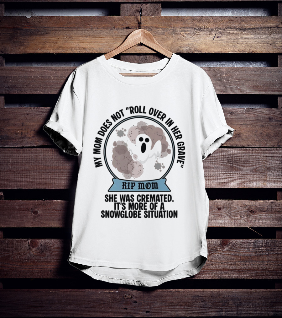 RIP Mom My Mom Does Not Roll Over In Her Grave She Was Cremated Snowglobe Situation T-Shirt