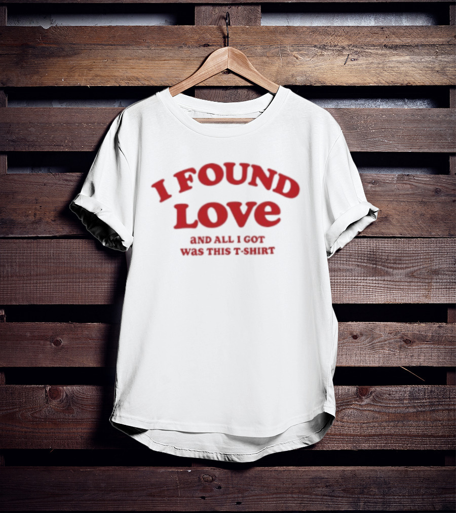 I Found Love And All I Got Was This T T-Shirt