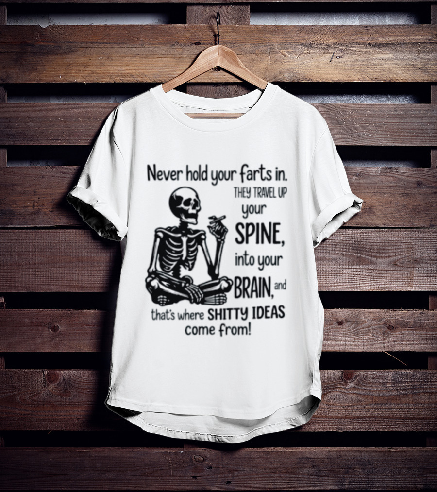 Never Hold Your Farts In They Travel Up Your Spine Into Your Brain And That's Where Shitty Ideas Come From T-Shirt