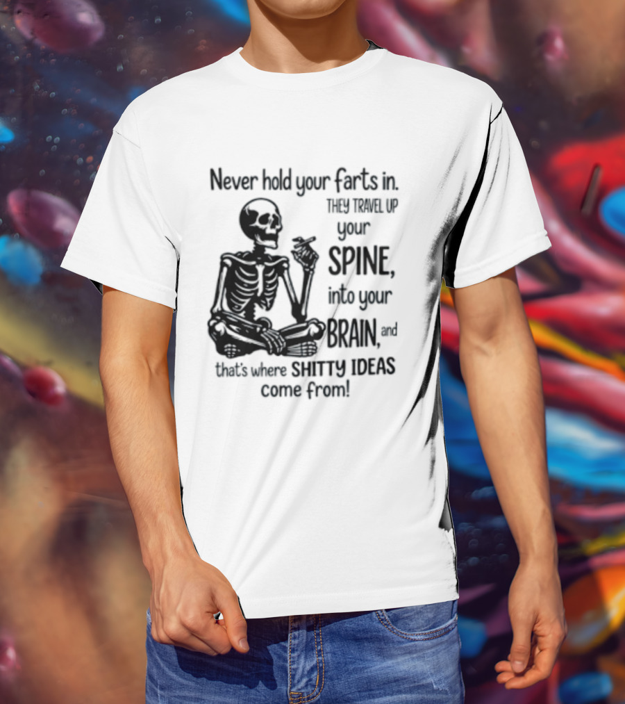 Never Hold Your Farts In They Travel Up Your Spine Into Your Brain And That's Where Shitty Ideas Come From T-Shirt