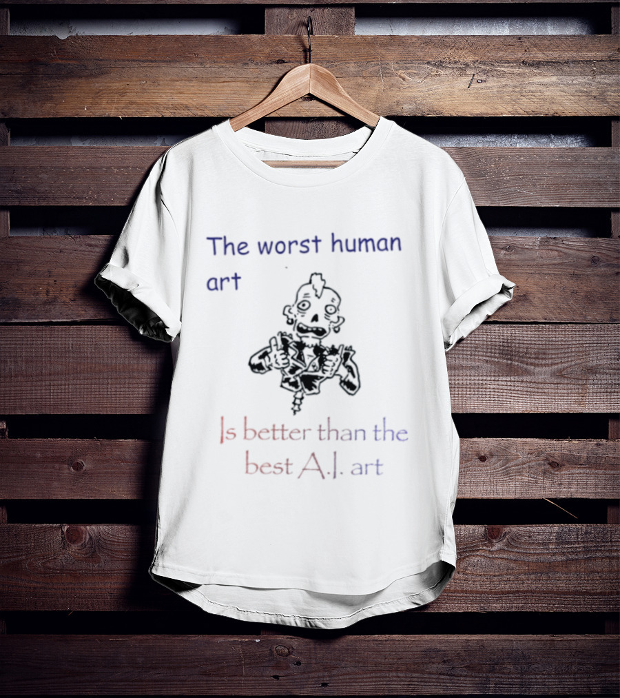 The Worst Human Art Is Better Than The Best A.I. T-Shirt
