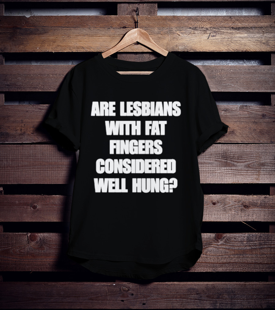 Are Lesbians With Fat Fingers Considered Well Hung T-Shirt
