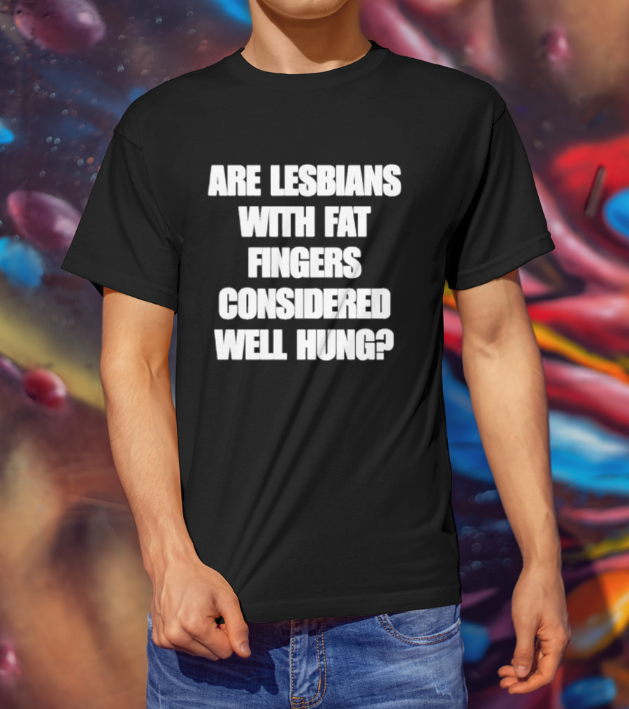 Are Lesbians With Fat Fingers Considered Well Hung T-Shirt