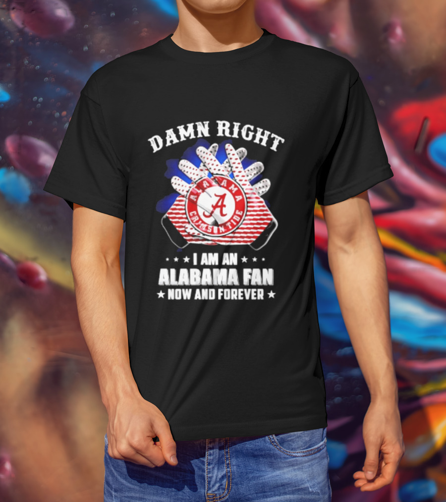 Damn Right I Am An Alabama Fan Crimson Tide Now And Forever T-Shirt