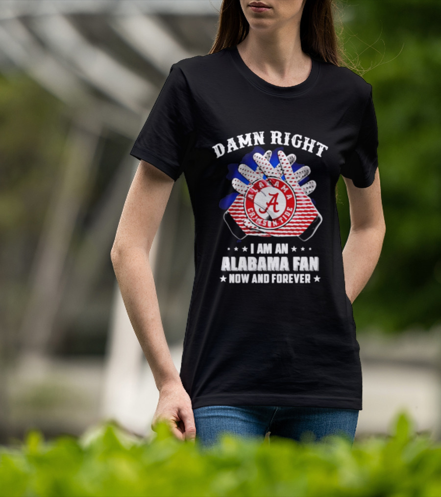 Damn Right I Am An Alabama Fan Crimson Tide Now And Forever T-Shirt
