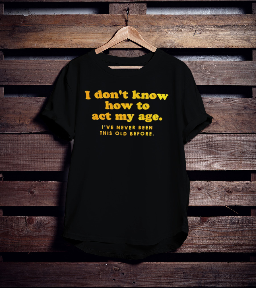 I Don't Know How To Act My Age I've Never Been This Old Before T-Shirt