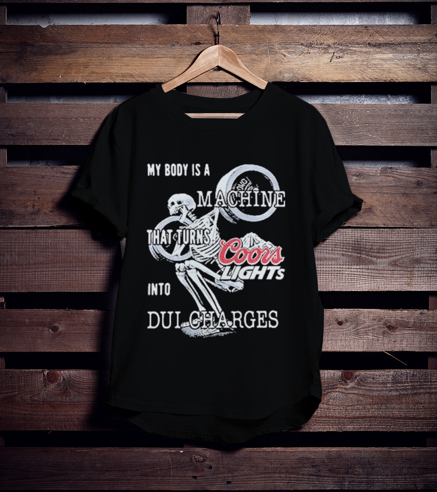 My Body Is A Machine That Turns Coors Light Into DUI Charges T-Shirt