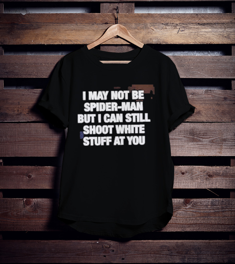I May Not Be Spider Man But I Can Still Shoot White Stuff At You T-Shirt