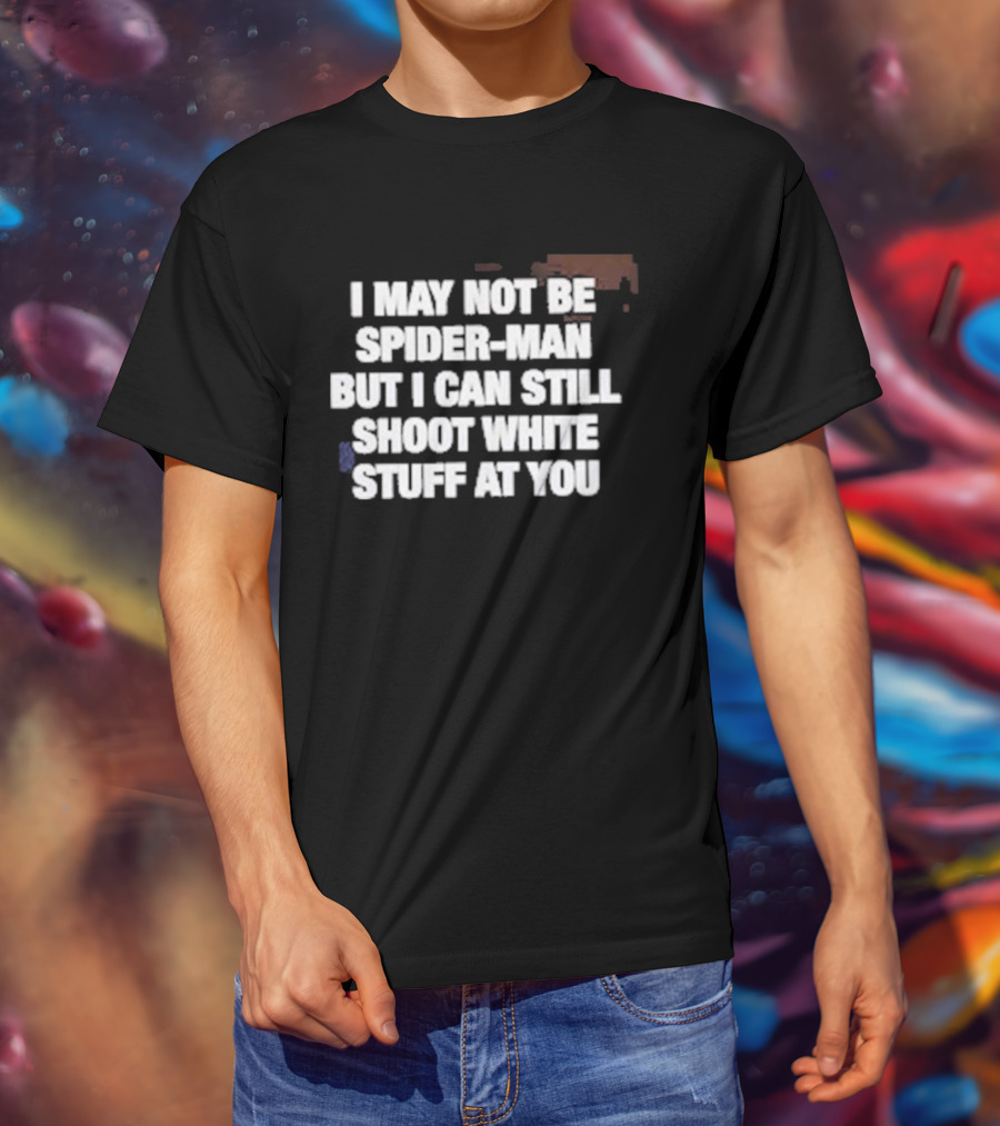 I May Not Be Spider Man But I Can Still Shoot White Stuff At You T-Shirt