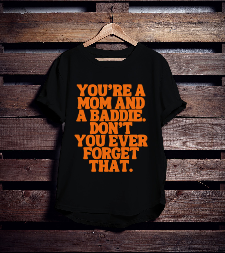 You're A Mom And A Baddie Don't You Ever Forget That Empowering Message T-Shirt