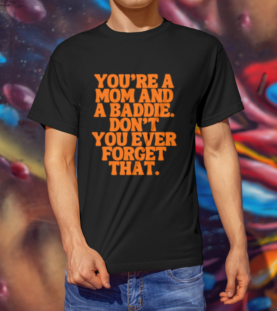 You're A Mom And A Baddie Don't You Ever Forget That Empowering Message T-Shirt