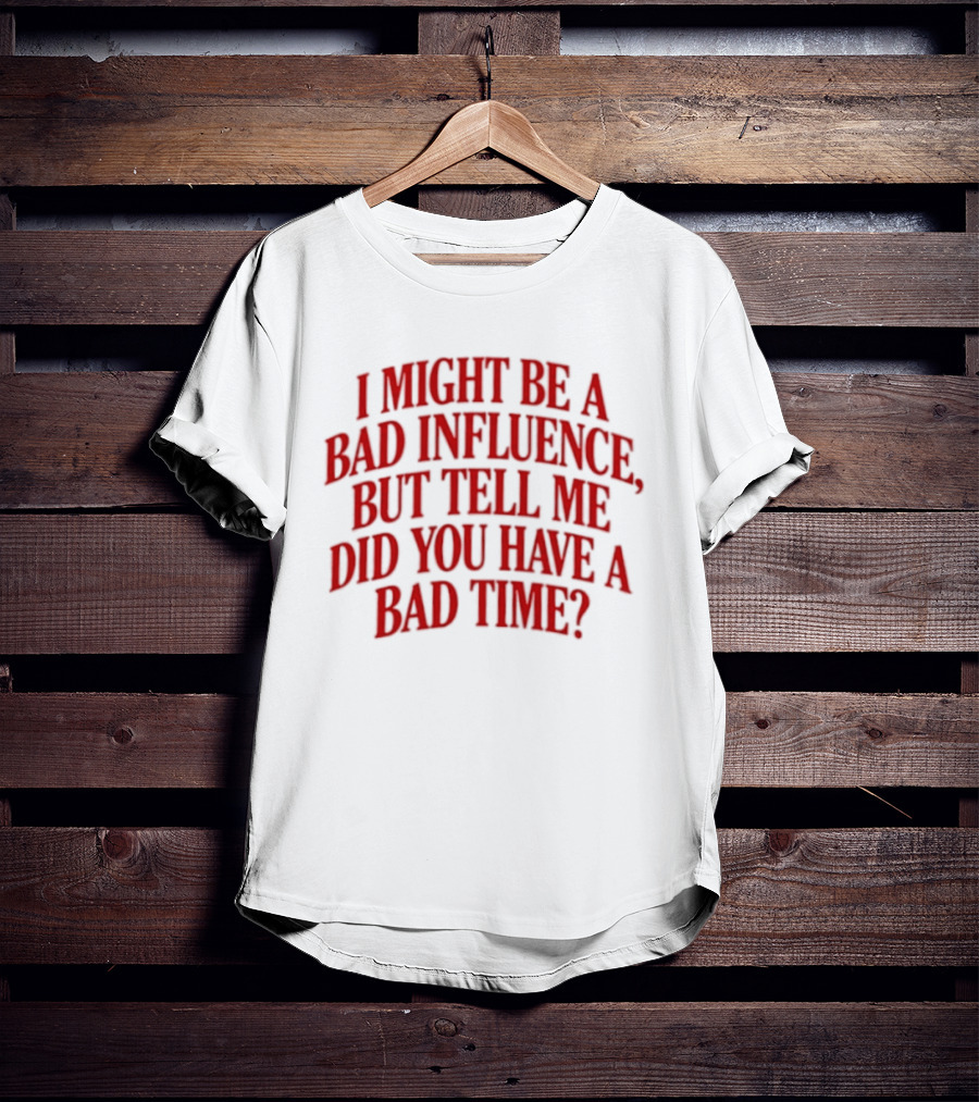 I Might Be A Bad Influence But Tell Me Did You Have A Bad Time T-Shirt