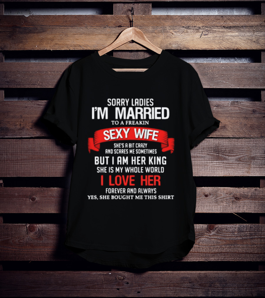 Sorry Ladies I'm Married To A Freakin Sexy Wife She's A Bit Crazy But I Am Her King I Love Her T-Shirt