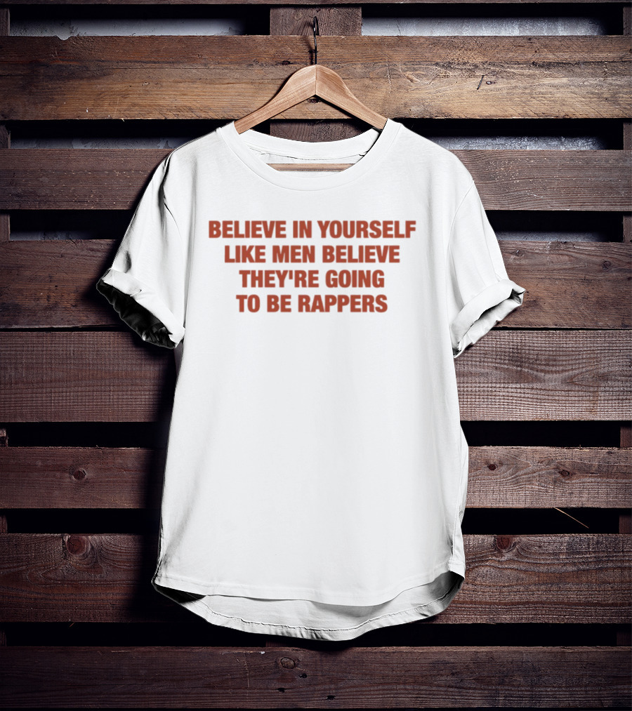 Believe In Yourself Like Men Believe They're Going To Be Rappers T-Shirt