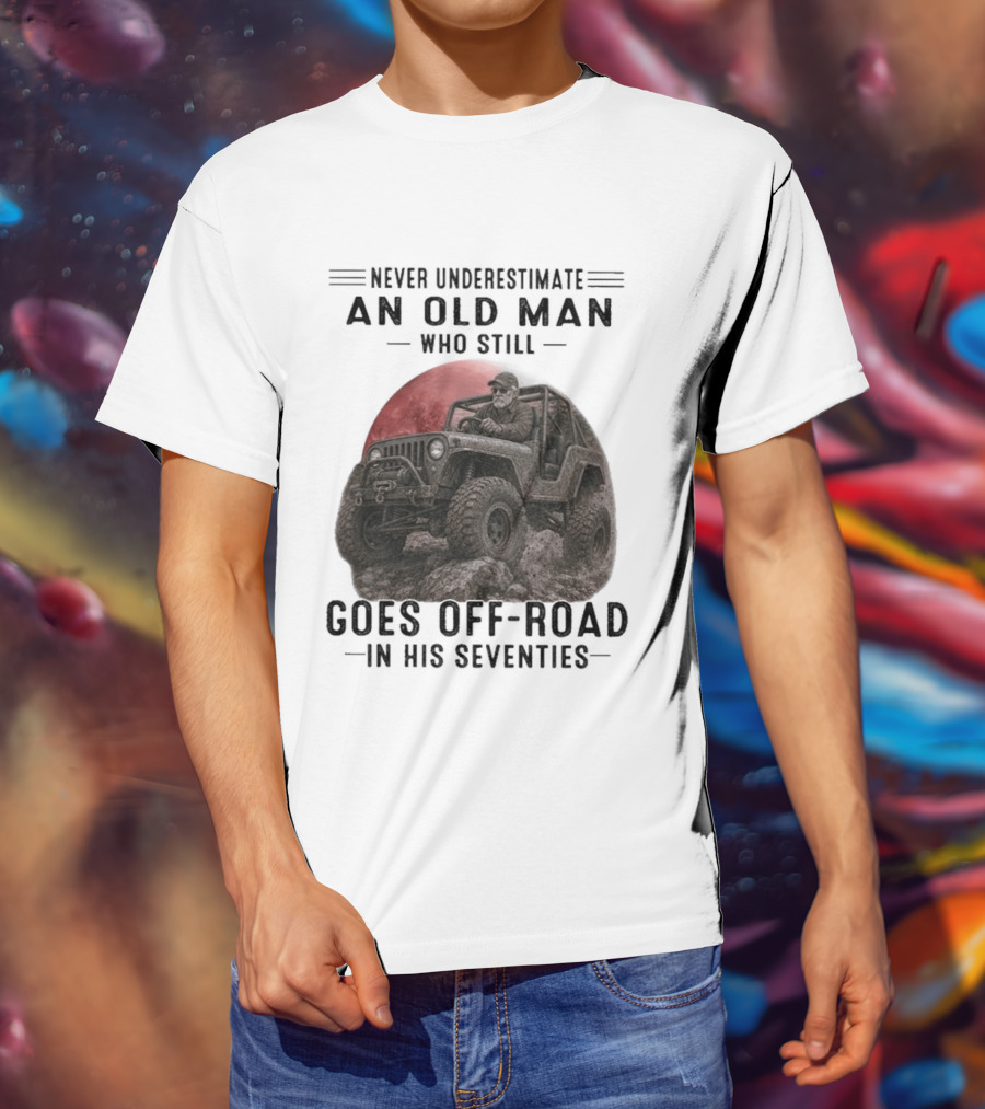 Never Underestimate An Old Man Goes Off Road In His Seventies Jeep Adventure T-Shirt