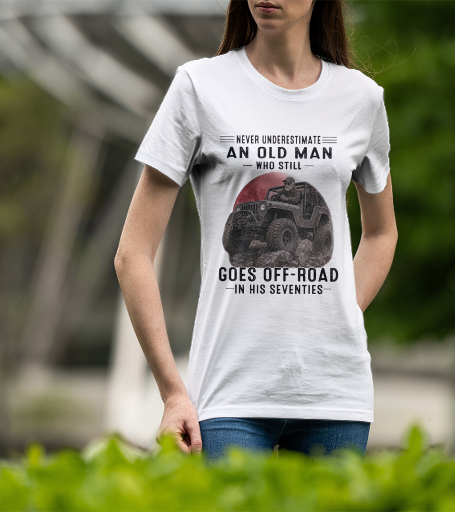 Never Underestimate An Old Man Goes Off Road In His Seventies Jeep Adventure T-Shirt