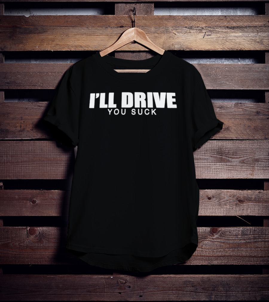 I'll Drive You Suck T-Shirt