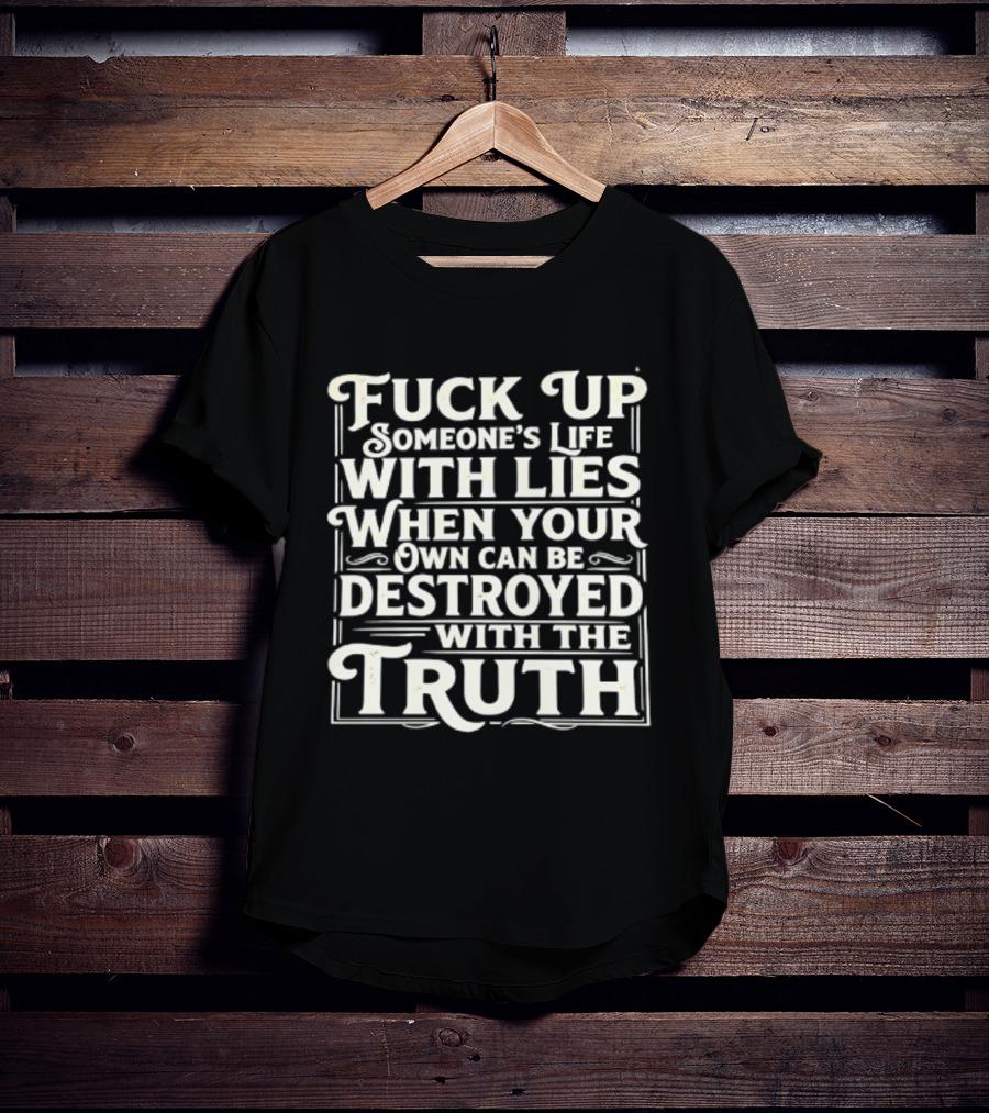 Fuck Up Someone's Life With Lies When Your Own Can Be Destroyed With The Truth T-Shirt