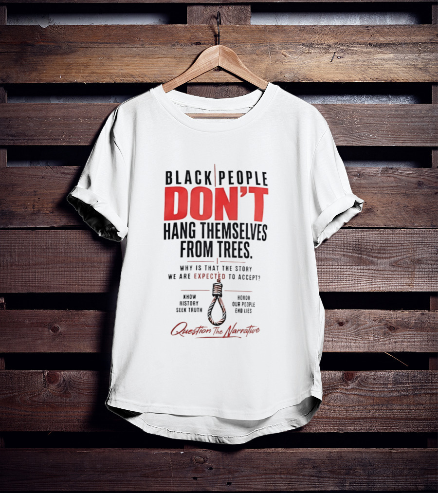 Black People Don't Hang Themselves From Trees Question The Narrative Know History Seek Truth Honor Our People End Lies T-Shirt