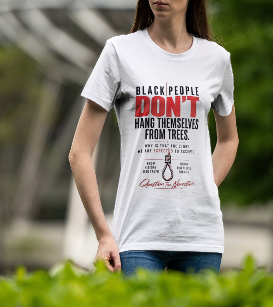 Black People Don't Hang Themselves From Trees Question The Narrative Know History Seek Truth Honor Our People End Lies T-Shirt