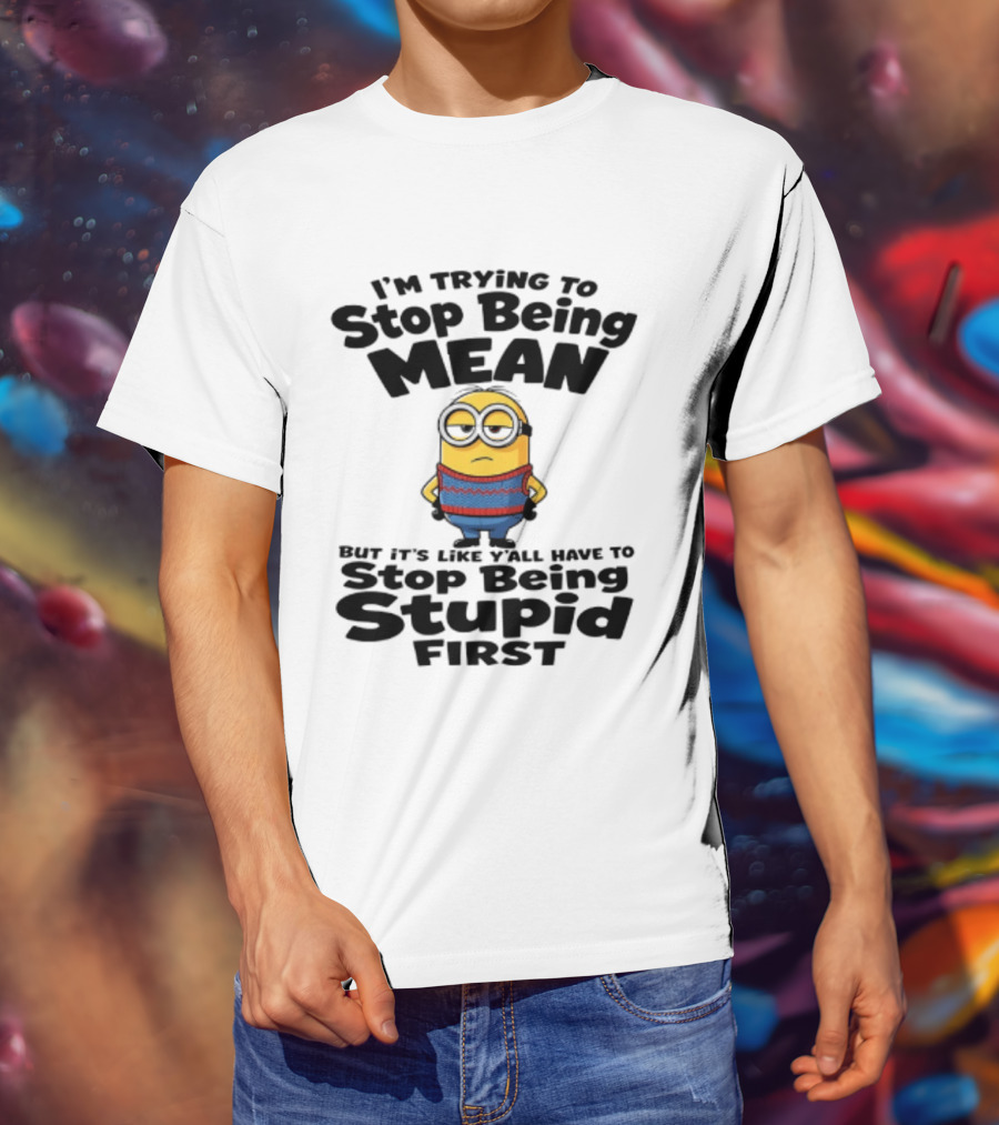 Minions I'm Trying To Stop Being Mean Stop Being Stupid First T-Shirt
