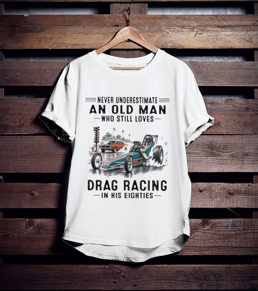 Never Underestimate An Old Man Who Still Loves Drag Racing In His Eighties T-Shirt